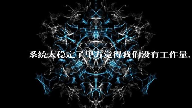 系统太稳定了甲方觉得我们没有工作量，怎么收运维费？